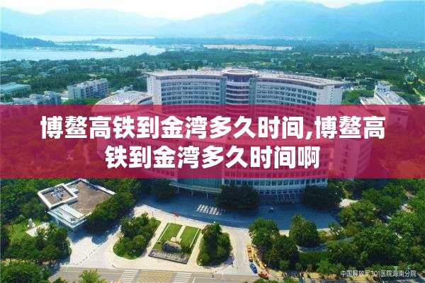 博鳌高铁到金湾多久时间,博鳌高铁到金湾多久时间啊