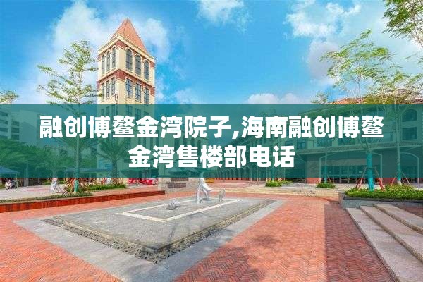 融创博鳌金湾院子,海南融创博鳌金湾售楼部电话