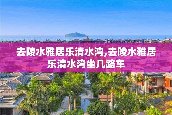 去陵水雅居乐清水湾,去陵水雅居乐清水湾坐几路车