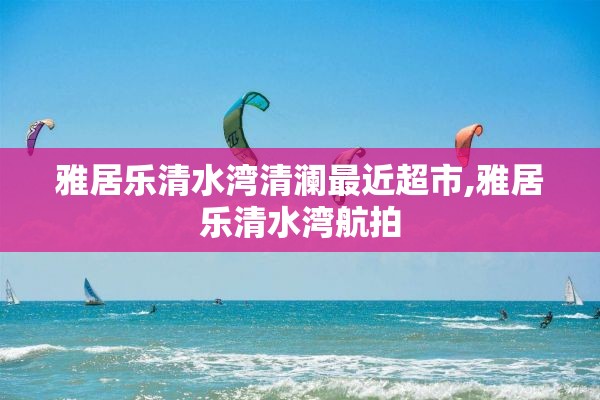 雅居乐清水湾清澜最近超市,雅居乐清水湾航拍