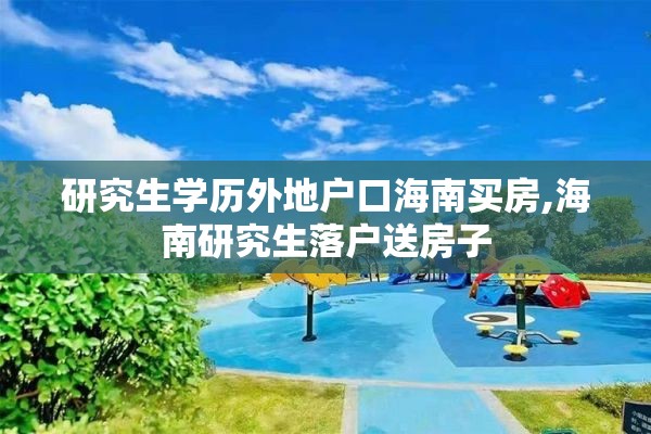 研究生学历外地户口海南买房,海南研究生落户送房子