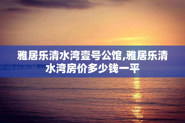 雅居乐清水湾壹号公馆,雅居乐清水湾房价多少钱一平