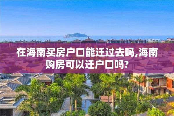 在海南买房户口能迁过去吗,海南购房可以迁户口吗?