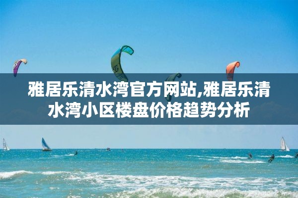 雅居乐清水湾官方网站,雅居乐清水湾小区楼盘价格趋势分析