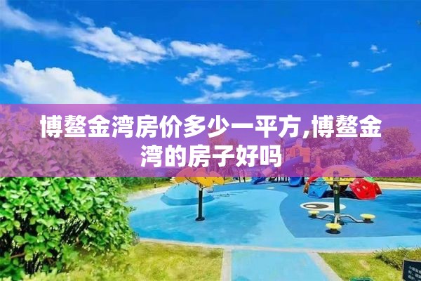 博鳌金湾房价多少一平方,博鳌金湾的房子好吗