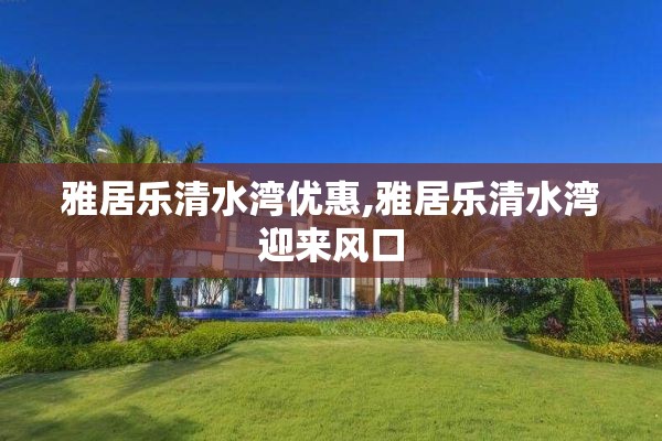 雅居乐清水湾优惠,雅居乐清水湾迎来风口