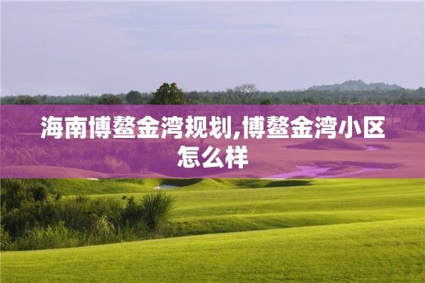 海南博鳌金湾规划,博鳌金湾小区怎么样