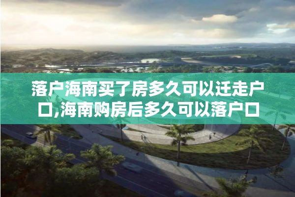 落户海南买了房多久可以迁走户口,海南购房后多久可以落户口