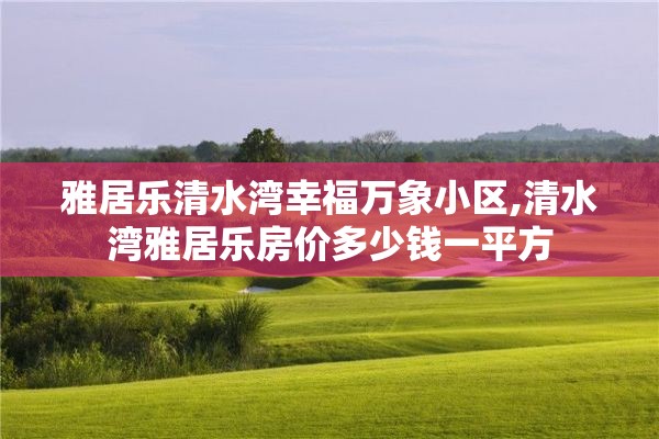 雅居乐清水湾幸福万象小区,清水湾雅居乐房价多少钱一平方