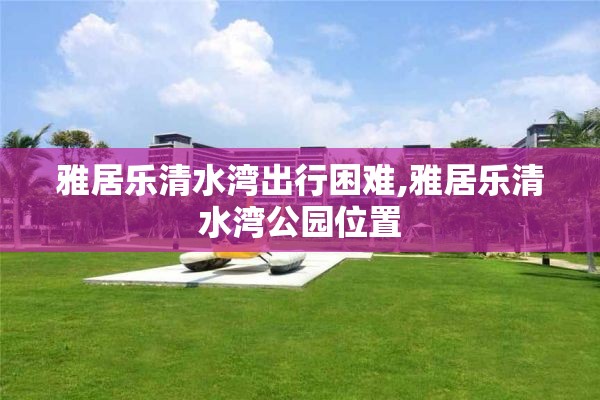 雅居乐清水湾出行困难,雅居乐清水湾公园位置
