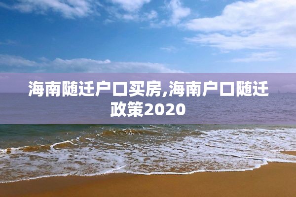 海南随迁户口买房,海南户口随迁政策2020