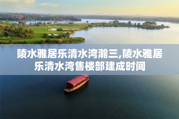 陵水雅居乐清水湾瀚三,陵水雅居乐清水湾售楼部建成时间