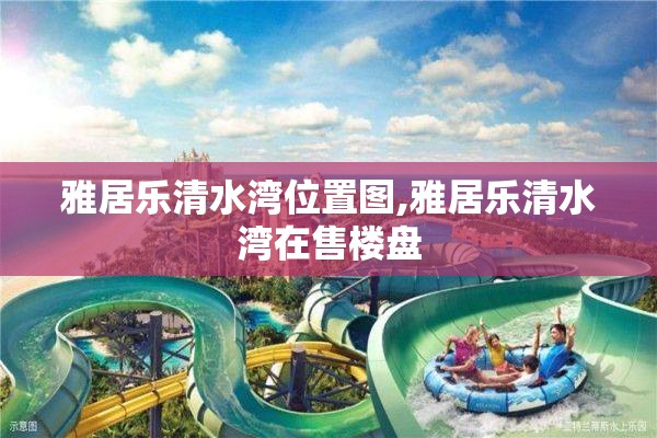 雅居乐清水湾位置图,雅居乐清水湾在售楼盘