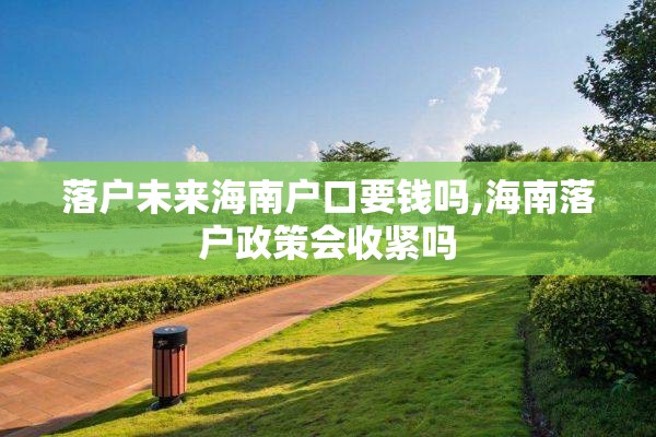 落户未来海南户口要钱吗,海南落户政策会收紧吗
