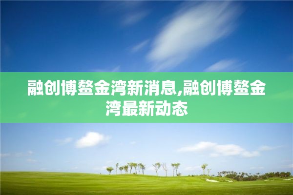 融创博鳌金湾新消息,融创博鳌金湾最新动态