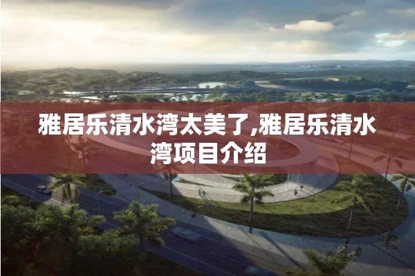 雅居乐清水湾太美了,雅居乐清水湾项目介绍