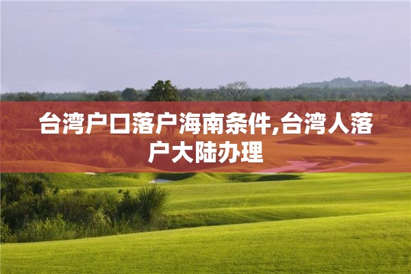 台湾户口落户海南条件,台湾人落户大陆办理
