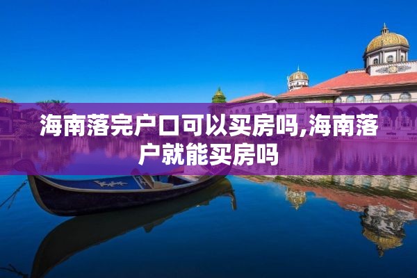 海南落完户口可以买房吗,海南落户就能买房吗