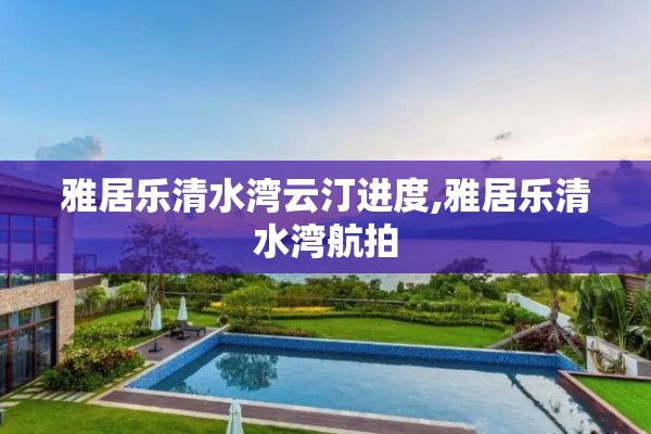 雅居乐清水湾云汀进度,雅居乐清水湾航拍