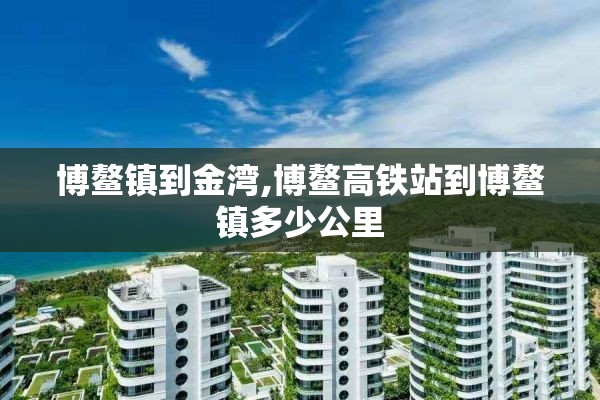 博鳌镇到金湾,博鳌高铁站到博鳌镇多少公里