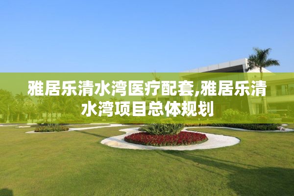 雅居乐清水湾医疗配套,雅居乐清水湾项目总体规划