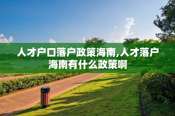 人才户口落户政策海南,人才落户海南有什么政策啊
