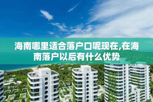 海南哪里适合落户口呢现在,在海南落户以后有什么优势