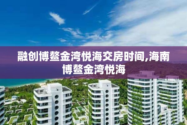 融创博鳌金湾悦海交房时间,海南博鳌金湾悦海
