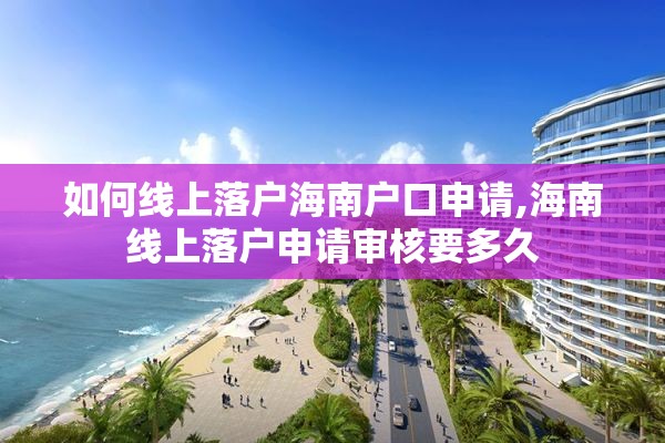 如何线上落户海南户口申请,海南线上落户申请审核要多久