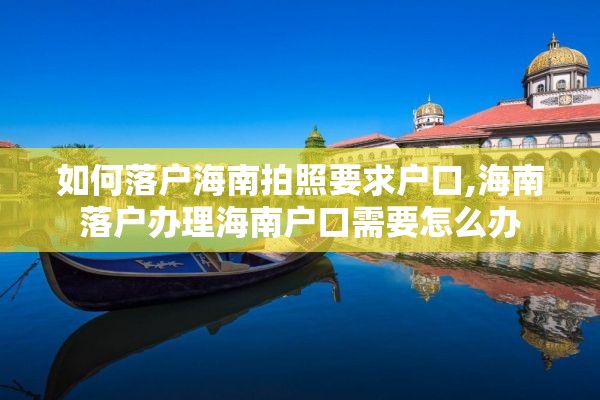 如何落户海南拍照要求户口,海南落户办理海南户口需要怎么办