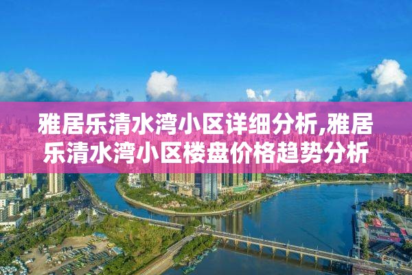 雅居乐清水湾小区详细分析,雅居乐清水湾小区楼盘价格趋势分析