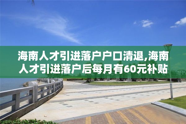 海南人才引进落户户口清退,海南人才引进落户后每月有60元补贴吗