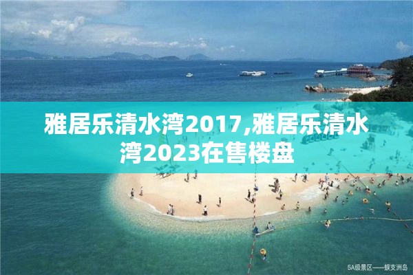雅居乐清水湾2017,雅居乐清水湾2023在售楼盘