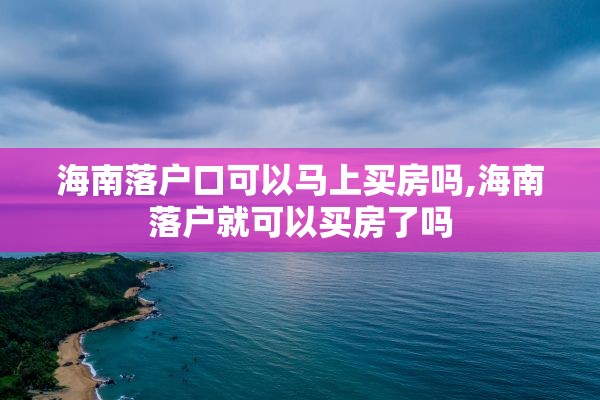 海南落户口可以马上买房吗,海南落户就可以买房了吗