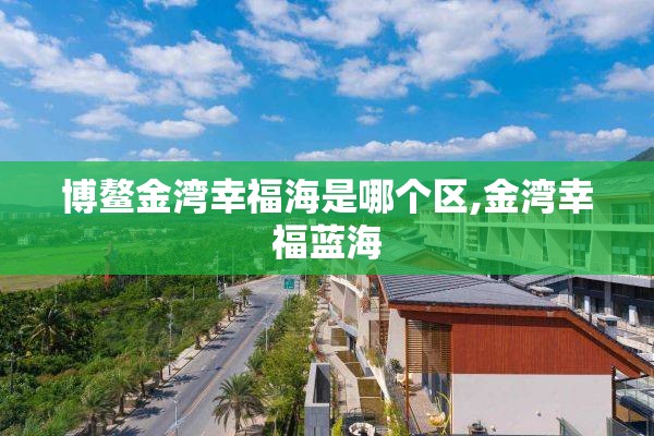 博鳌金湾幸福海是哪个区,金湾幸福蓝海
