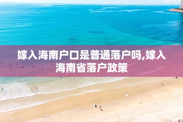 嫁入海南户口是普通落户吗,嫁入海南省落户政策