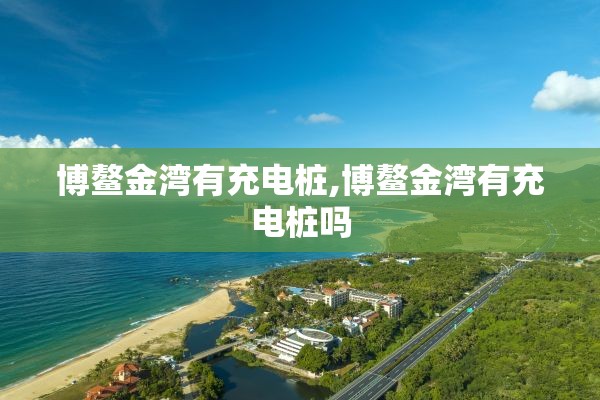 博鳌金湾有充电桩,博鳌金湾有充电桩吗