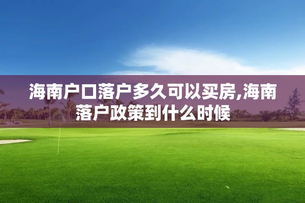海南户口落户多久可以买房,海南落户政策到什么时候