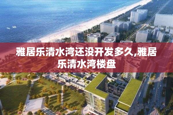 雅居乐清水湾还没开发多久,雅居乐清水湾楼盘