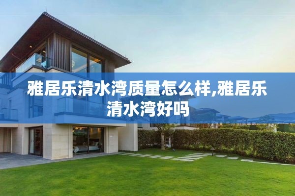 雅居乐清水湾质量怎么样,雅居乐清水湾好吗