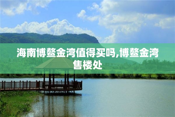 海南博鳌金湾值得买吗,博鳌金湾售楼处