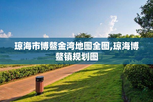 琼海市博鳌金湾地图全图,琼海博鳌镇规划图