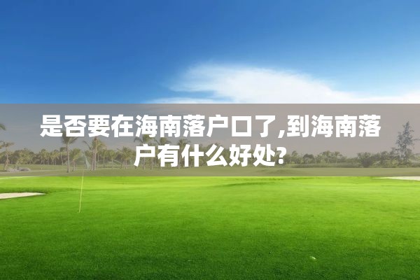 是否要在海南落户口了,到海南落户有什么好处?