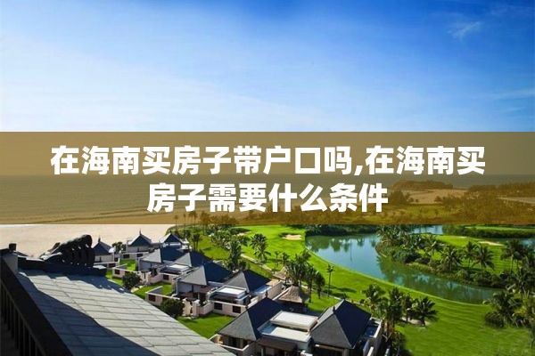 在海南买房子带户口吗,在海南买房子需要什么条件