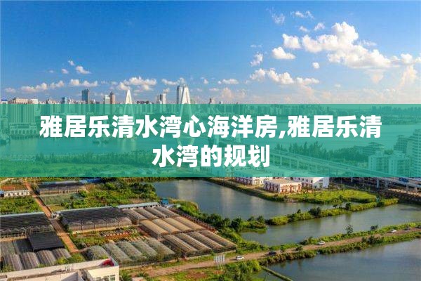 雅居乐清水湾心海洋房,雅居乐清水湾的规划