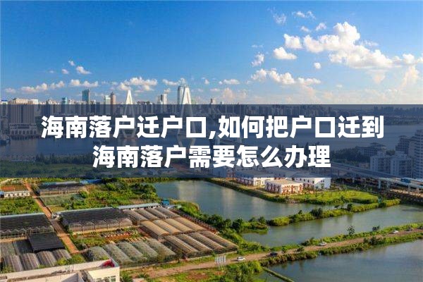 海南落户迁户口,如何把户口迁到海南落户需要怎么办理