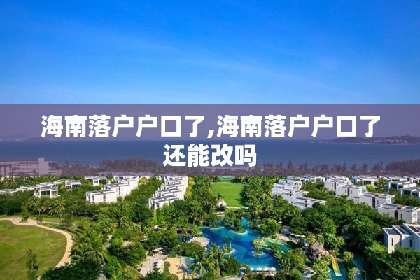 海南落户户口了,海南落户户口了还能改吗