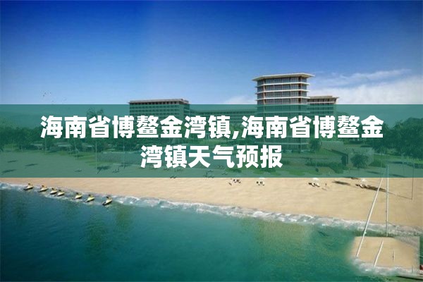 海南省博鳌金湾镇,海南省博鳌金湾镇天气预报