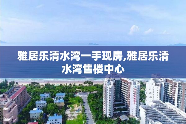雅居乐清水湾一手现房,雅居乐清水湾售楼中心