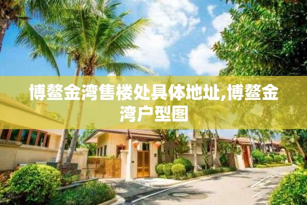 博鳌金湾售楼处具体地址,博鳌金湾户型图